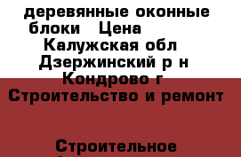 lдеревянные оконные блоки › Цена ­ 1 500 - Калужская обл., Дзержинский р-н, Кондрово г. Строительство и ремонт » Строительное оборудование   . Калужская обл.